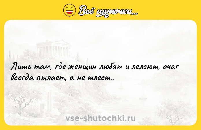 Цитата: Лишь там, где женщин любят и лелеют, очаг всегда пылает, а не тлеет..