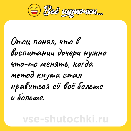 Шутка: Отец понял, что в воспитании дочери нужно что-то менять, когда метод кнута стал нравиться ей всё больше и больше.