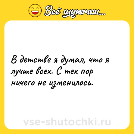 Шутка: В детстве я думал, что я лучше всех. С тех пор ничего не изменилось.