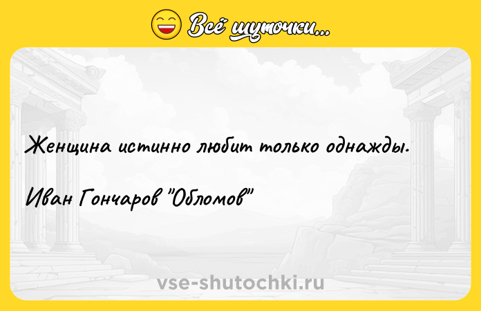 Цитата: Женщина истинно любит только однажды. Иван Гончаров Обломов