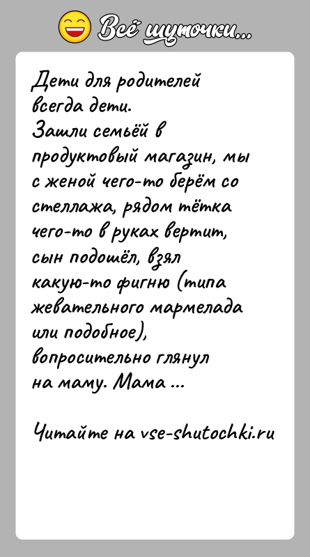 История: Дети для родителей всегда дети.Зашли семьёй в продуктовый магазин, мы с женой чего-то берём со стеллажа, рядом тётка чего-то в