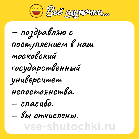 Шутка: — поздравляю с поступлением в наш московский государственный университет непостоянства. <br>— спасибо. <br>— вы отчислены.