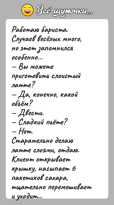 История: Работаю бариста. Случаев весёлых много, но этот запомнился особенно Вы можете приготовить слоистый латте? Да, конечно, какой объём? Двести. Сладкий