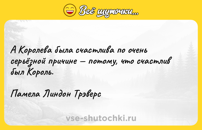 Цитата: А Королева была счастлива по очень серьёзной причине потому, что счастлив был Король. Памела Линдон Трэверс