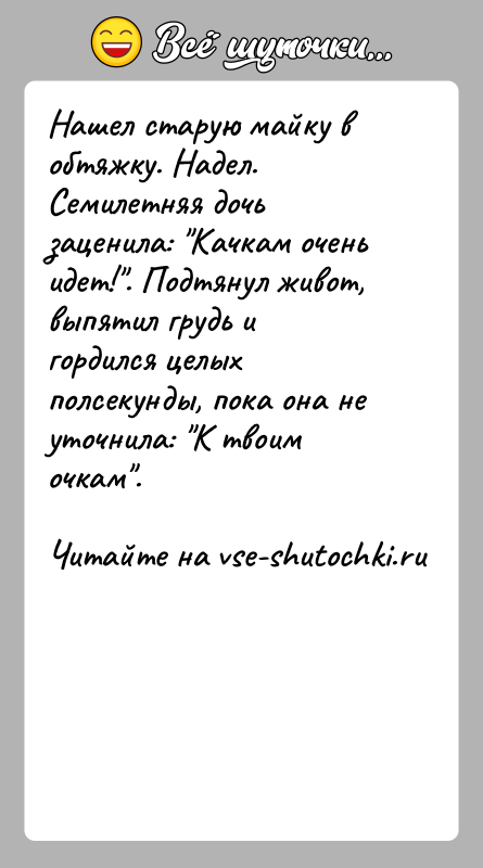 История: Нашел старую майку в обтяжку. Надел. Семилетняя дочь заценила: Качкам очень идет! . Подтянул живот, выпятил грудь и гордился целых полсекунды,
