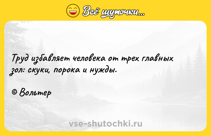 Цитата: Труд избавляет человека от трех главных зол: скуки, порока и нужды. Вольтер