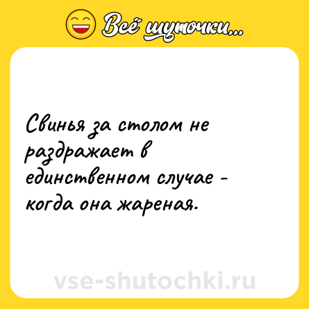 Шутка: Свинья за столом не раздражает в единственном случае - когда она жареная.