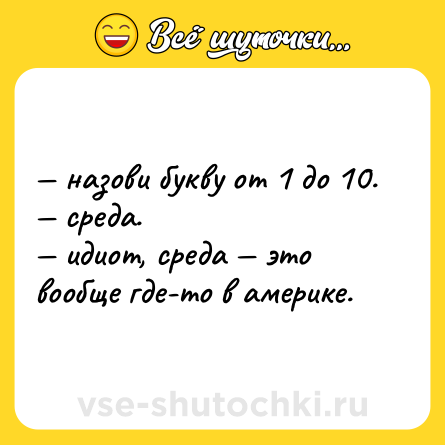 Шутка: — назови букву от 1 до 10. <br>— среда. <br>— идиот, среда — это вообще где-то в америке.