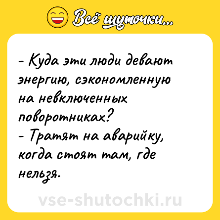 Шутка: - Куда эти люди девают энергию, сэкономленную на невключенных поворотниках?<br>- Тратят на аварийку, когда стоят там, где нельзя.