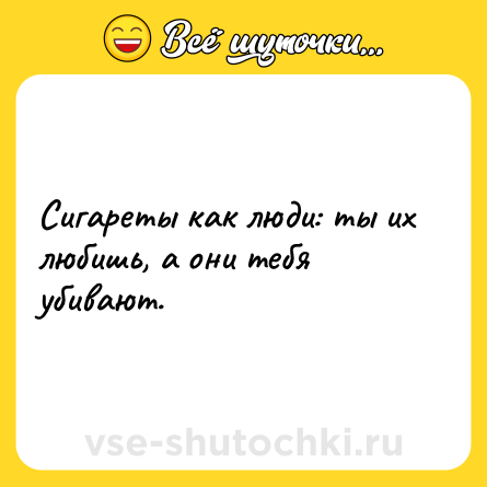 Шутка: Сигареты как люди: ты их любишь, а они тебя убивают.