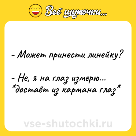 Шутка: - Может принести линейку? <br>- Не, я на глаз измерю... <br>*достаёт из кармана глаз*