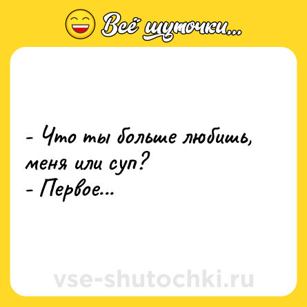 Шутка: - Что ты больше любишь, меня или суп?<br>- Первое...