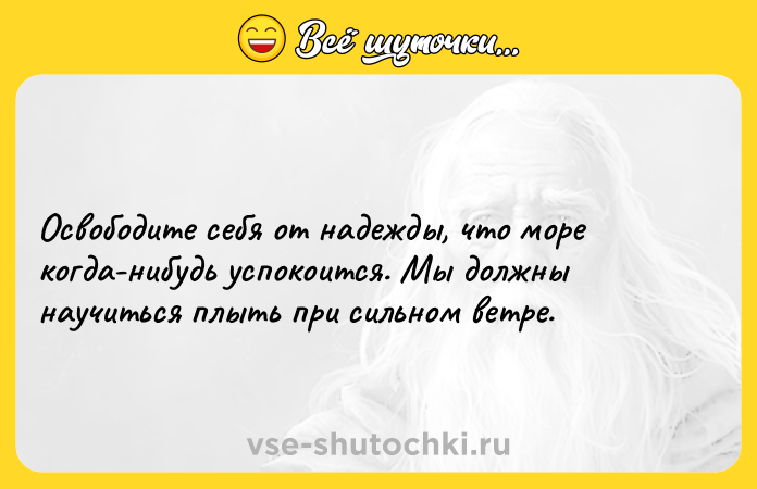 Цитата: Освободите себя от надежды, что море когда-нибудь успокоится. Мы должны научиться плыть при сильном ветре.