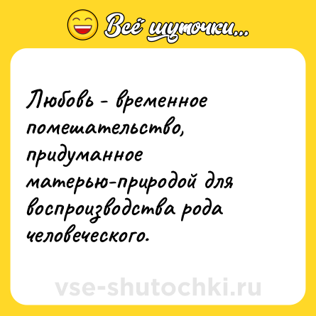 Шутка: Любовь - временное помешательство, придуманное матерью-природой для воспроизводства рода человеческого.