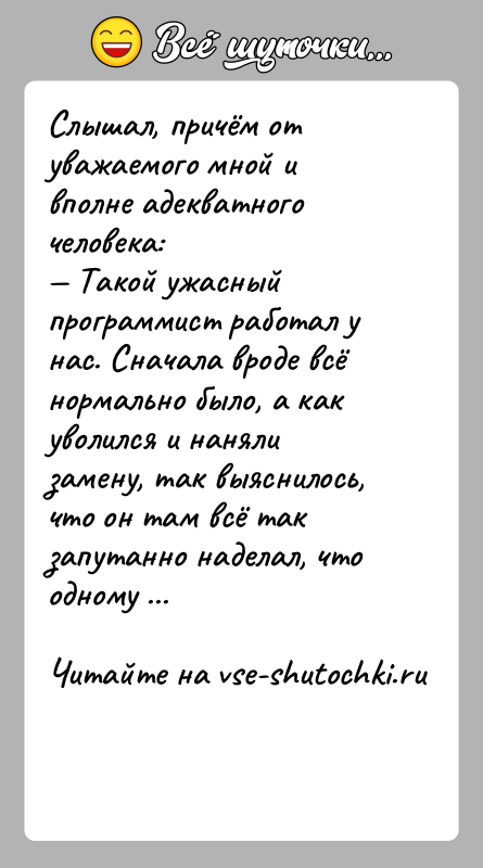История: Слышал, причём от уважаемого мной и вполне адекватного человека: Такой ужасный программист работал у нас. Сначала вроде всё нормально было,