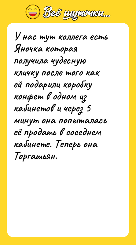 Шутка: У нас тут коллега есть Яночка которая получила чудесную кличку после того как ей подарили коробку конфет в одном из кабинетов и через 5 минут она попыталась её продать в соседнем кабинете. Теперь она Торгашьян.