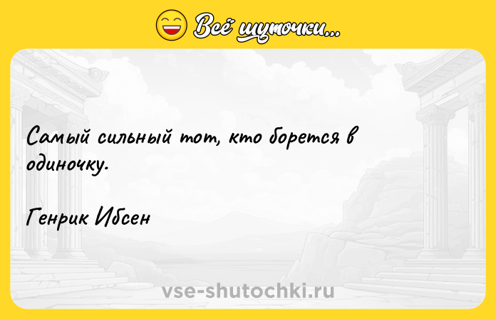 Цитата: Самый сильный тот, кто борется в одиночку.Генрик Ибсен