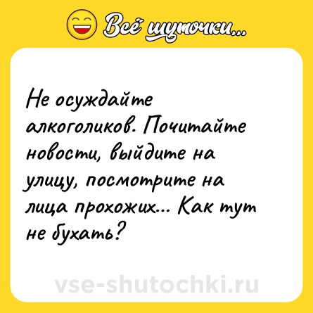 Шутка: Не осуждайте алкоголиков. Почитайте новости, выйдите на улицу, посмотрите на лица прохожих… Как тут не бухать?