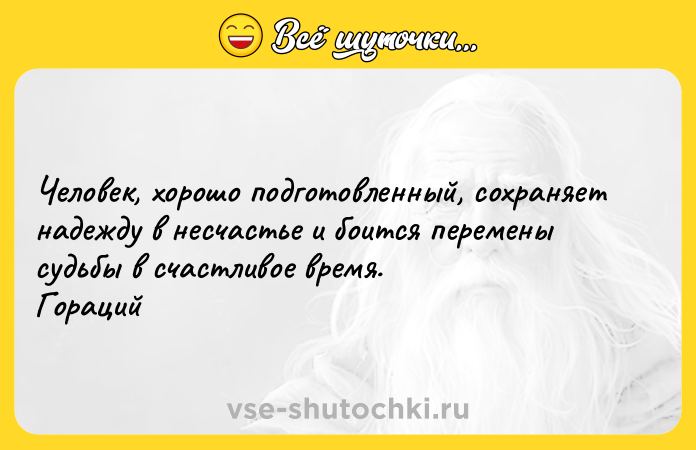 Цитата: Человек, хорошо подготовленный, сохраняет надежду в несчастье и боится перемены судьбы в счастливое время. Гораций