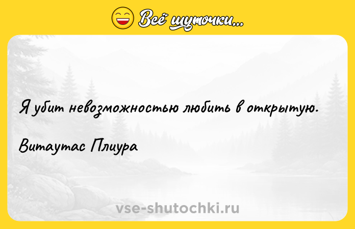 Цитата: Я убит невозможностью любить в открытую.Витаутас Плиура