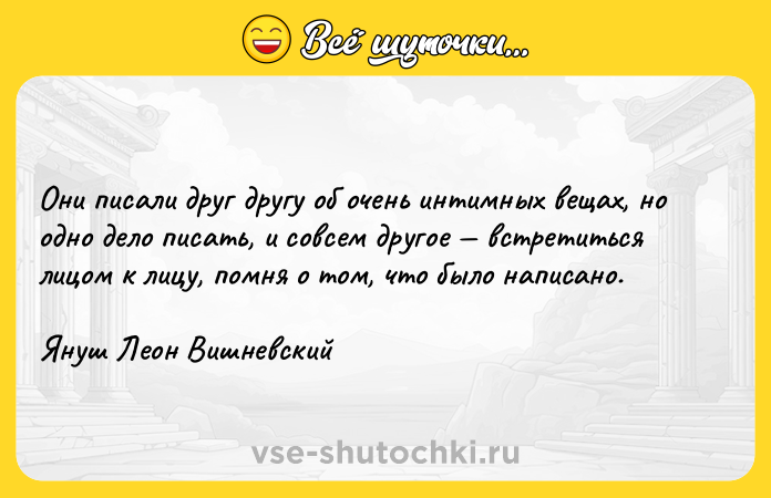 Цитата: Они писали друг другу об очень интимных вещах, но одно дело писать, и совсем другое встретиться лицом к лицу, помня о том, что было написано.Януш Леон Вишневский