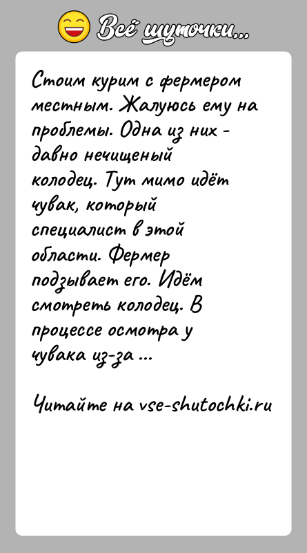История: Стоим курим с фермером местным. Жалуюсь ему на проблемы. Одна из них - давно нечищеный колодец. Тут мимо идёт чувак,