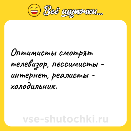 Шутка: Оптимисты смотрят телевизор, пессимисты - интернет, реалисты - холодильник.