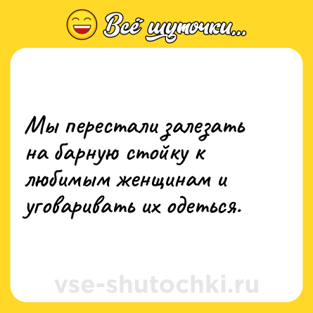Шутка: Мы перестали залезать на барную стойку к любимым женщинам и уговаривать их одеться.