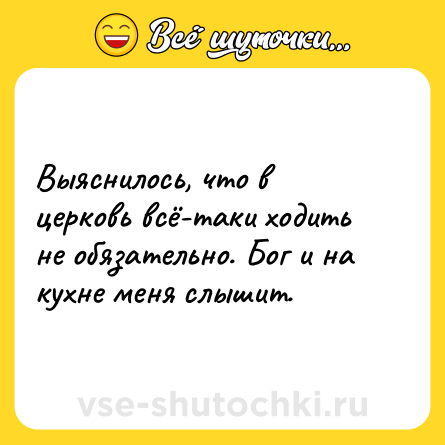 Шутка: Выяснилось, что в церковь всё-таки ходить не обязательно. Бог и на кухне меня слышит.