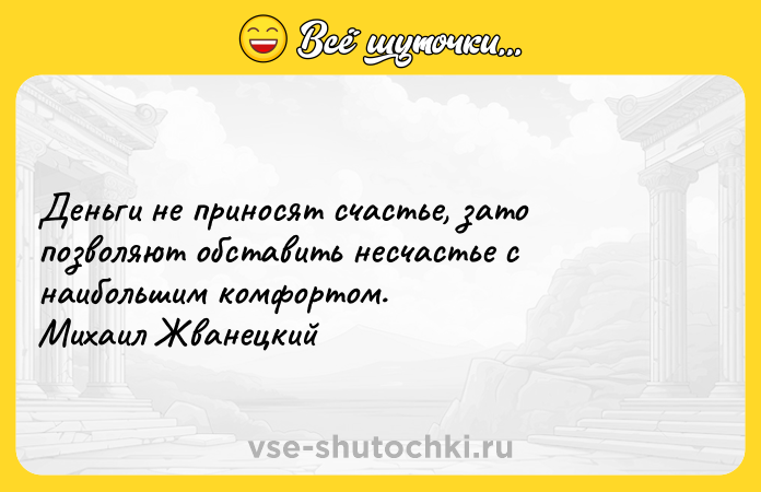 Цитата: Деньги не приносят счастье, зато позволяют обставить несчастье с наибольшим комфортом. Михаил Жванецкий