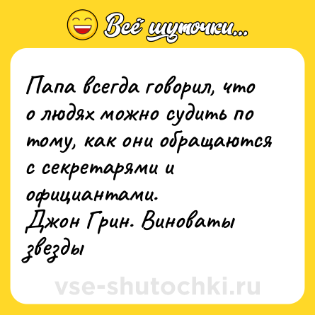 Шутка: Папа всегда говорил, что о людях можно судить по тому, как они обращаются с секретарями и официантами. <br>Джон Грин. Виноваты звезды