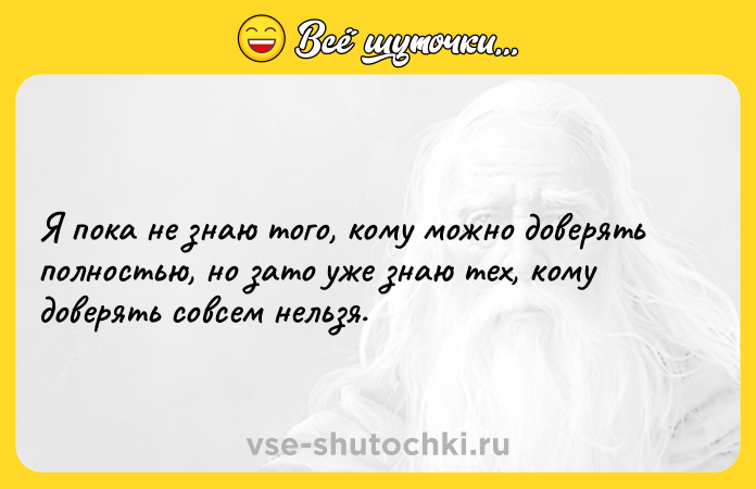 Цитата: Я пока не знаю того, кому можно доверять полностью, но зато уже знаю тех, кому доверять совсем нельзя.