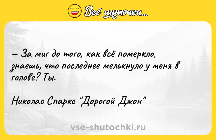 Цитата: За миг до того, как всё померкло, знаешь, что последнее мелькнуло у меня в голове? Ты.Николас Спаркс Дорогой Джон