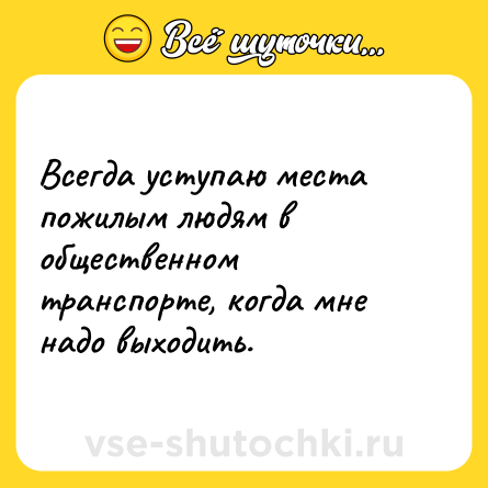 Шутка: Всегда уступаю места пожилым людям в общественном транспорте, когда мне надо выходить.