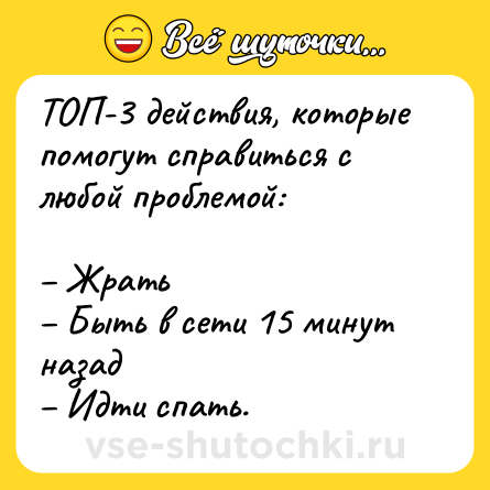 Шутка: ТОП-3 действия, которые помогут справиться с любой проблемой:<br><br>– Жрать<br>– Быть в сети 15 минут назад<br>– Идти спать.