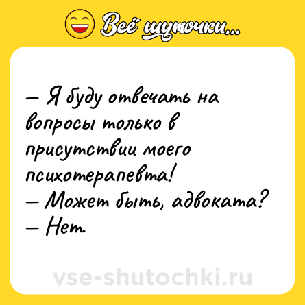 Шутка: — Я буду отвечать на вопросы только в присутствии моего психотерапевта!<br>— Может быть, адвоката?<br>— Нет.