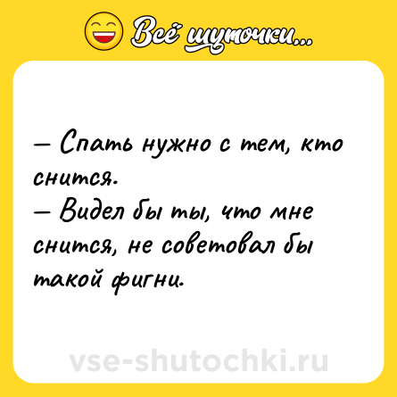 Шутка: — Спать нужно с тем, кто снится.<br>— Видел бы ты, что мне снится, не советовал бы такой фигни.