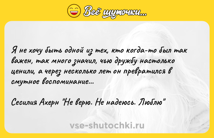 Цитата: Я не хочу быть одной из тех, кто когда-то был так важен, так много значил, чью дружбу настолько ценили, а через несколько лет он превратился в смутное воспоминание...Сесилия Ахерн Не верю. Не надеюсь. Люблю