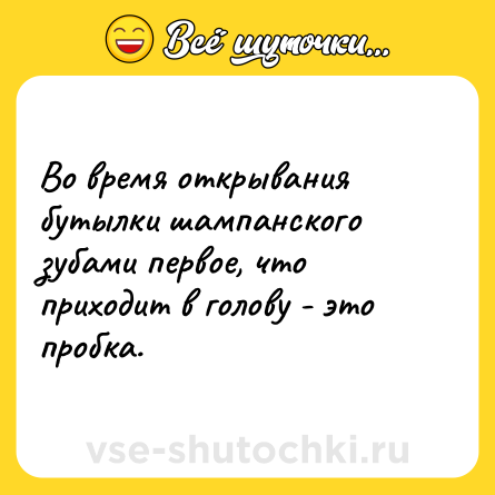 Шутка: Во время открывания бутылки шампанского зубами первое, что приходит в голову - это пробка.