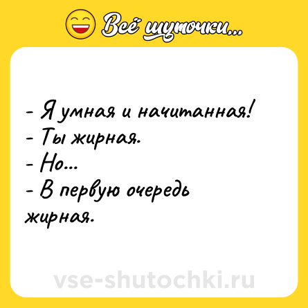 Шутка: - Я умная и начитанная! <br>- Ты жирная. <br>- Но... <br>- В первую очередь жирная.