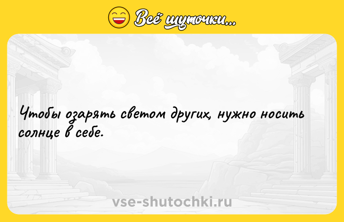 Цитата: Чтобы озарять светом других, нужно носить солнце в себе.