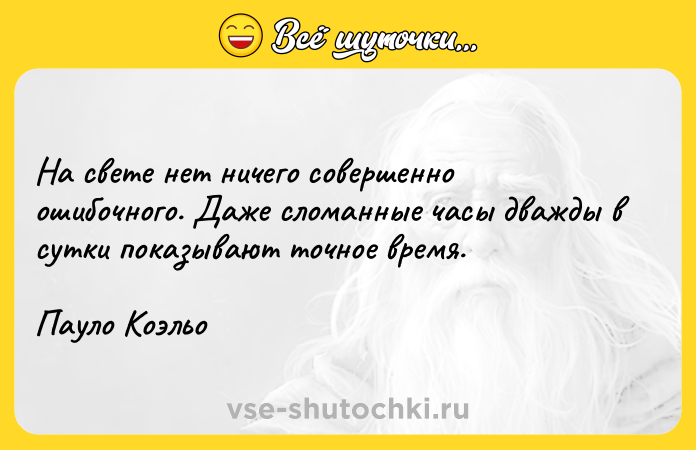 Цитата: На свете нет ничего совершенно ошибочного. Даже сломанные часы дважды в сутки показывают точное время.Пауло Коэльо