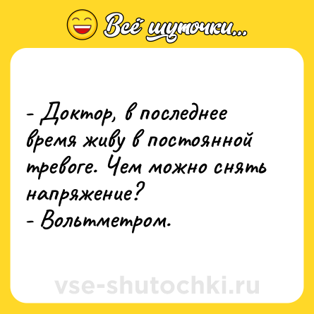Шутка: - Доктор, в последнее время живу в постоянной тревоге. Чем можно снять напряжение? <br>- Вольтметром.