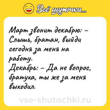 Шутка: Март звонит декабрю: – Слышь, братан, выйди сегодня за меня на работу.<br>Декабрь: – Да не вопрос, братуха, ты же за меня выходил.