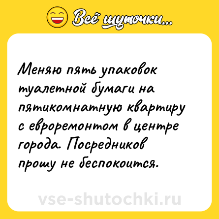Шутка: Меняю пять упаковок туалетной бумаги на пятикомнатную квартиру с евроремонтом в центре города. Посредников прошу не беспокоится.
