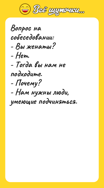 Шутка: Вопрос на собеседовании:- Вы женаты?- Нет.- Тогда вы нам не подходите.- Почему?- Нам нужны люди, умеющие подчиняться.
