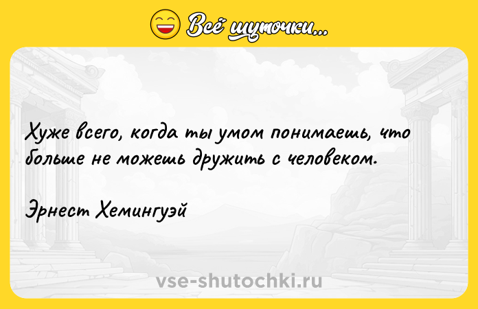 Цитата: Хуже всего, когда ты умом понимаешь, что больше не можешь дружить с человеком.Эрнест Хемингуэй