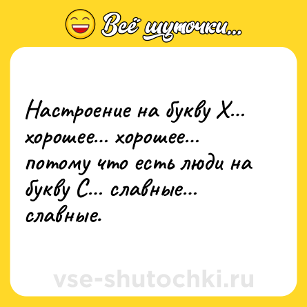 Шутка: Настроение на букву Х… хорошее… хорошее… потому что есть люди на букву С… славные… славные.