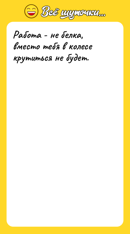 Работа - не белка, вместо тебя в колесе крутиться не