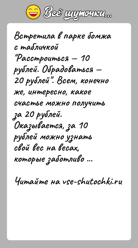 История: Встретила в парке бомжа с табличкой Расстроиться 10 рублей. Обрадоваться 20 рублей . Всем, конечно же, интересно, какое счастье